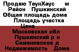 Продаю ТаунХаус 120 м2 › Район ­ Пушкинский › Общая площадь дома ­ 120 › Площадь участка ­ 200 › Цена ­ 2 300 000 - Московская обл., Пушкинский р-н, Семеновское д. Недвижимость » Дома, коттеджи, дачи продажа   